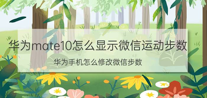 华为mate10怎么显示微信运动步数 华为手机怎么修改微信步数？